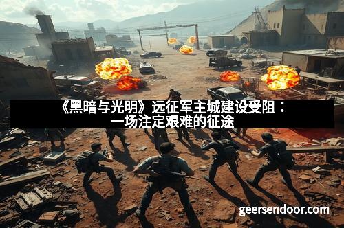 《黑暗与光明》远征军主城建设受阻：一场注定艰难的征途